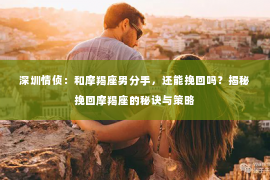 深圳情侦:和摩羯座男分手,还能挽回吗?揭秘挽回摩羯座的秘诀与策略 深圳情侦:和摩羯座男分手,还能挽回吗?揭秘挽回摩羯座的秘诀与策略