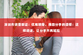 深圳市调查取证:优雅转身,挽回分手的遗憾:这样说话,让分手不再尴尬 深圳市调查取证:优雅转身,挽回分手的遗憾:这样说话,让分手不再尴尬
