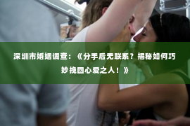 深圳市婚姻调查:《分手后无联系?揭秘如何巧妙挽回心爱之人!》 深圳市婚姻调查:《分手后无联系?揭秘如何巧妙挽回心爱之人!》