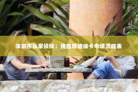 深圳市私家侦探：挽回婚姻绿卡申请流程表