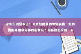 深圳市调查取证：《跨越国度的爱情裂痕：如何挽回异国恋分手的前女友？揭秘挽回攻略！》
