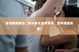 深圳婚姻取证:刚分手女友有新欢,如何挽回爱情? 深圳婚姻取证:刚分手女友有新欢,如何挽回爱情?