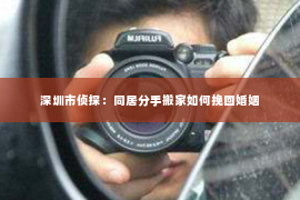 深圳市侦探：同居分手搬家如何挽回婚姻