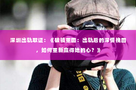 深圳出轨取证：《破镜重圆：出轨后的深情挽回，如何重新赢得她的心？》