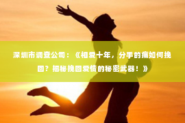 深圳市调查公司:《相爱十年,分手的痛如何挽回?揭秘挽回爱情的秘密武器!》 深圳市调查公司:《相爱十年,分手的痛如何挽回?揭秘挽回爱情的秘密武器!》