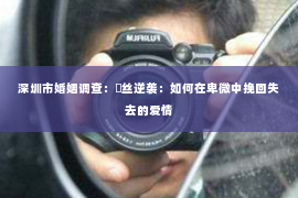 深圳市婚姻调查:屌丝逆袭:如何在卑微中挽回失去的爱情 深圳市婚姻调查:屌丝逆袭:如何在卑微中挽回失去的爱情