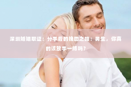 深圳婚姻取证:分手后的挽回之路:男生,你真的该放手一搏吗? 深圳婚姻取证:分手后的挽回之路:男生,你真的该放手一搏吗?