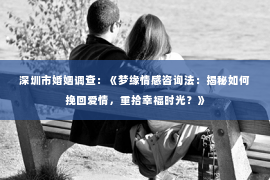 深圳市婚姻调查:《梦缘情感咨询法:揭秘如何挽回爱情,重拾幸福时光?》 深圳市婚姻调查:《梦缘情感咨询法:揭秘如何挽回爱情,重拾幸福时光?》