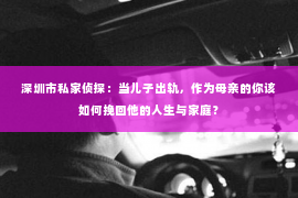 深圳市私家侦探:当儿子出轨,作为母亲的你该如何挽回他的人生与家庭? 深圳市私家侦探:当儿子出轨,作为母亲的你该如何挽回他的人生与家庭?