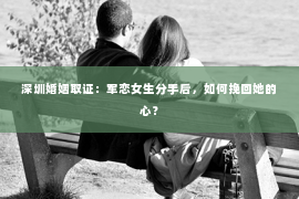 深圳婚姻取证:军恋女生分手后,如何挽回她的心? 深圳婚姻取证:军恋女生分手后,如何挽回她的心?