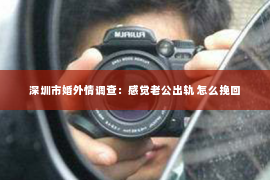 深圳市婚外情调查：感觉老公出轨 怎么挽回