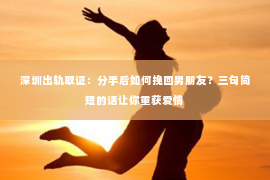 深圳出轨取证:分手后如何挽回男朋友?三句简短的话让你重获爱情 深圳出轨取证:分手后如何挽回男朋友?三句简短的话让你重获爱情