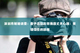 深圳市婚姻调查：妻子出轨后想挽回丈夫心理：重建信任的旅程