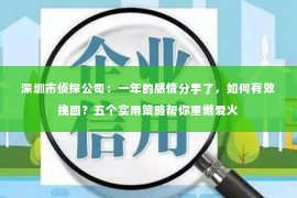 深圳市侦探公司：一年的感情分手了，如何有效挽回？五个实用策略帮你重燃爱火