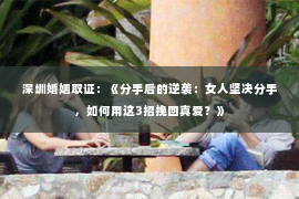 深圳婚姻取证：《分手后的逆袭：女人坚决分手，如何用这3招挽回真爱？》