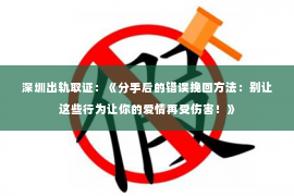 深圳出轨取证:《分手后的错误挽回方法:别让这些行为让你的爱情再受伤害!》 深圳出轨取证:《分手后的错误挽回方法:别让这些行为让你的爱情再受伤害!》