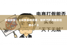 深圳侦探:《分手后的逆袭:如何巧妙挽回前任的心?》 深圳侦探:《分手后的逆袭:如何巧妙挽回前任的心?》