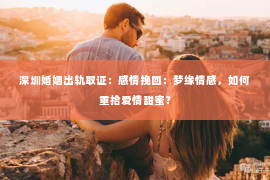 深圳婚姻出轨取证：感情挽回：梦缘情感，如何重拾爱情甜蜜？
