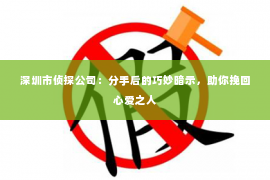 深圳市侦探公司：分手后的巧妙暗示，助你挽回心爱之人