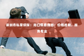 深圳市私家侦探:周口情感挽回:价格透明,服务专业 深圳市私家侦探:周口情感挽回:价格透明,服务专业