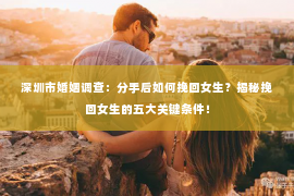 深圳市婚姻调查:分手后如何挽回女生?揭秘挽回女生的五大关键条件! 深圳市婚姻调查:分手后如何挽回女生?揭秘挽回女生的五大关键条件!