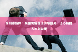 深圳市侦探:挽回爱情说说伤感图片,让心痛的人看到希望 深圳市侦探:挽回爱情说说伤感图片,让心痛的人看到希望