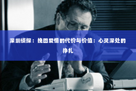 深圳侦探:挽回爱情的代价与价值:心灵深处的挣扎 深圳侦探:挽回爱情的代价与价值:心灵深处的挣扎