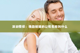 深圳情侦：挽回婚姻的公司名称叫什么