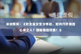 深圳情侦：《处女座女生分手后，如何巧妙挽回心爱之人？揭秘挽回攻略！》