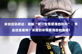 深圳出轨取证:揭秘“爱一生情感挽回机构”:专业还是骗局?深度剖析情感挽回的真相! 深圳出轨取证:揭秘“爱一生情感挽回机构”:专业还是骗局?深度剖析情感挽回的真相!