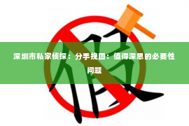 深圳市私家侦探:分手挽回:值得深思的必要性问题 深圳市私家侦探:分手挽回:值得深思的必要性问题