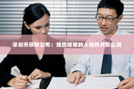 深圳市侦探公司：挽回婚姻的人拍照片怎么说