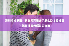 深圳婚姻取证:天蝎男真想分手怎么办才能挽回?揭秘挽回天蝎男的秘诀 深圳婚姻取证:天蝎男真想分手怎么办才能挽回?揭秘挽回天蝎男的秘诀