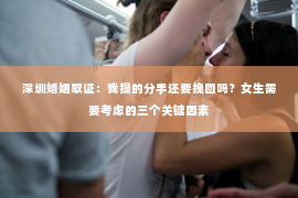 深圳婚姻取证:我提的分手还要挽回吗?女生需要考虑的三个关键因素 深圳婚姻取证:我提的分手还要挽回吗?女生需要考虑的三个关键因素