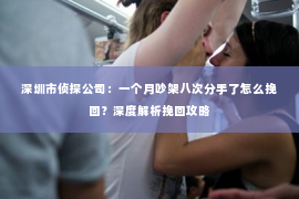 深圳市侦探公司：一个月吵架八次分手了怎么挽回？深度解析挽回攻略