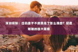 深圳侦探：出轨妻子不愿意走了怎么挽回？拯救婚姻的四大策略