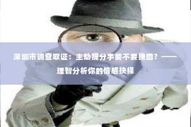 深圳市调查取证:主动提分手要不要挽回?——理智分析你的情感抉择 深圳市调查取证:主动提分手要不要挽回?——理智分析你的情感抉择