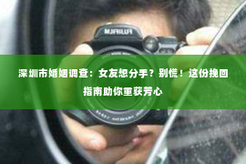 深圳市婚姻调查:女友想分手?别慌!这份挽回指南助你重获芳心 深圳市婚姻调查:女友想分手?别慌!这份挽回指南助你重获芳心