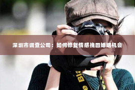 深圳市调查公司：如何修复情感挽回婚姻机会