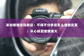 深圳婚姻出轨取证:不得不分手后怎么挽回女友:从心碎到重燃爱火 深圳婚姻出轨取证:不得不分手后怎么挽回女友:从心碎到重燃爱火