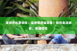 深圳市私家侦探:当爱情遭遇背叛:如何走出阴影,重建信任 深圳市私家侦探:当爱情遭遇背叛:如何走出阴影,重建信任