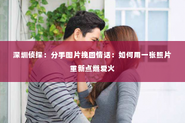 深圳侦探:分手图片挽回情话:如何用一张照片重新点燃爱火 深圳侦探:分手图片挽回情话:如何用一张照片重新点燃爱火