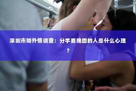 深圳市婚外情调查：分手要挽回的人是什么心理？