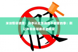 深圳情侦调查:分手以后想挽回不要做的事:别让冲动毁掉最后的希望 深圳情侦调查:分手以后想挽回不要做的事:别让冲动毁掉最后的希望