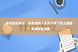 深圳出轨取证：和最爱的人生气分手了怎么挽回？情感修复指南