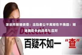 深圳市婚姻调查:出轨老公不离婚也不挽回:婚姻困境中的选择与应对 深圳市婚姻调查:出轨老公不离婚也不挽回:婚姻困境中的选择与应对