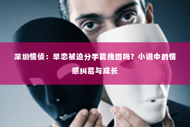 深圳情侦:早恋被迫分手能挽回吗?小说中的情感纠葛与成长 深圳情侦:早恋被迫分手能挽回吗?小说中的情感纠葛与成长