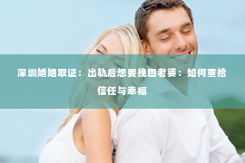 深圳婚姻取证:出轨后想要挽回老婆:如何重拾信任与幸福 深圳婚姻取证:出轨后想要挽回老婆:如何重拾信任与幸福