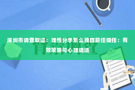 深圳市调查取证:理性分手怎么挽回前任现任:有效策略与心理调适 深圳市调查取证:理性分手怎么挽回前任现任:有效策略与心理调适