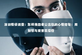 深圳情侦调查:怎样挽回老公出轨的心情短句:用智慧与爱重筑信任 深圳情侦调查:怎样挽回老公出轨的心情短句:用智慧与爱重筑信任